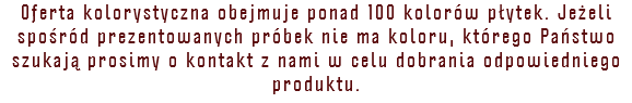Oferta kolorystyczna obejmuje ponad 100 kolorów płytek. Jeżeli spośród prezentowanych próbek nie ma koloru, którego Państwo szukają prosimy o kontakt z nami w celu dobrania odpowiedniego produktu.
